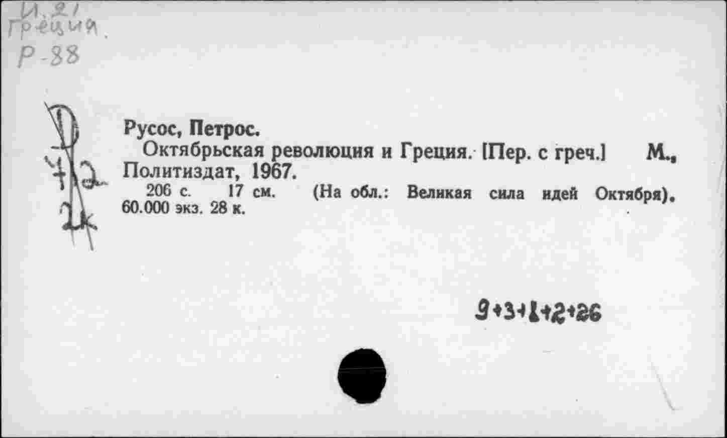 ﻿и. Я/
Р-Ж
Русое, Петрос.
Октябрьская революция и Греция. (Пер. с греч.] М., Политиздат, 1967.
206 с. 17 см. (На обл.: Великая сила идей Октября), 60.000 экз. 28 к.
